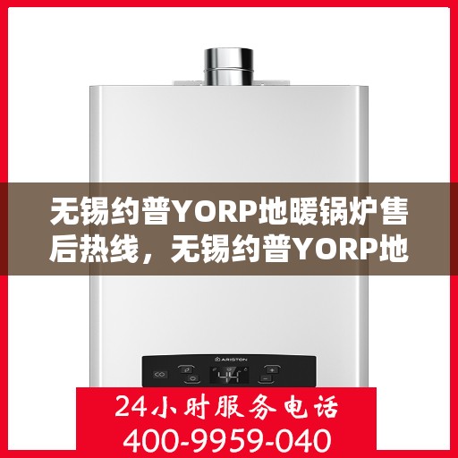 无锡约普YORP地暖锅炉售后热线，无锡约普YORP地暖锅炉售后服务热线及维修指南