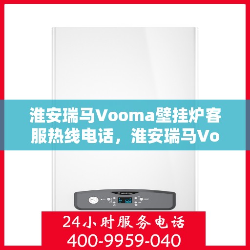 淮安瑞马Vooma壁挂炉客服热线电话，淮安瑞马Vooma壁挂炉客服热线电话一览，专业解答您的疑问！
