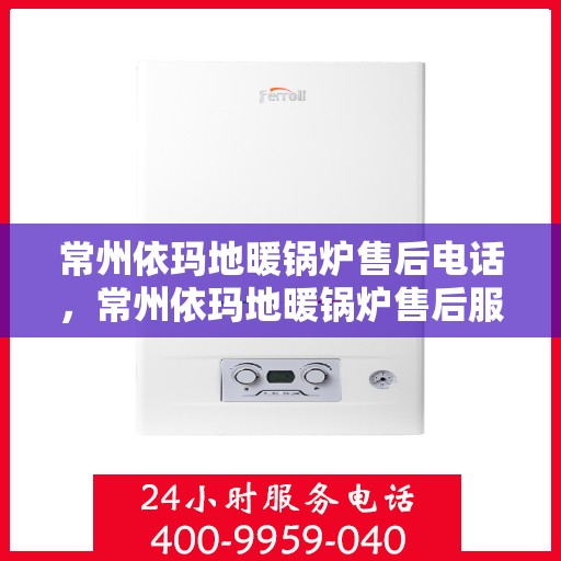 常州依玛地暖锅炉售后电话,常州依玛地暖锅炉售后服务热线及电话全攻略 常州依玛地暖锅炉售后电话,常州依玛地暖锅炉售后服务热线及电话全攻略
