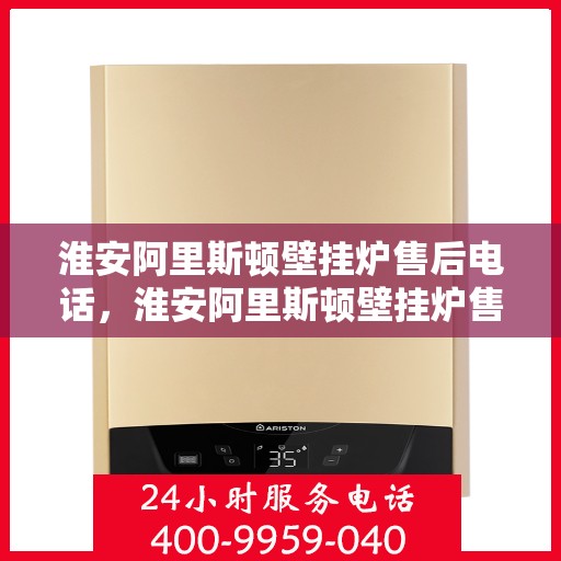 淮安阿里斯顿壁挂炉售后电话，淮安阿里斯顿壁挂炉售后服务热线及电话大全