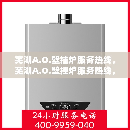 芜湖A.O.壁挂炉服务热线，芜湖A.O.壁挂炉服务热线，专业维修与售后支持