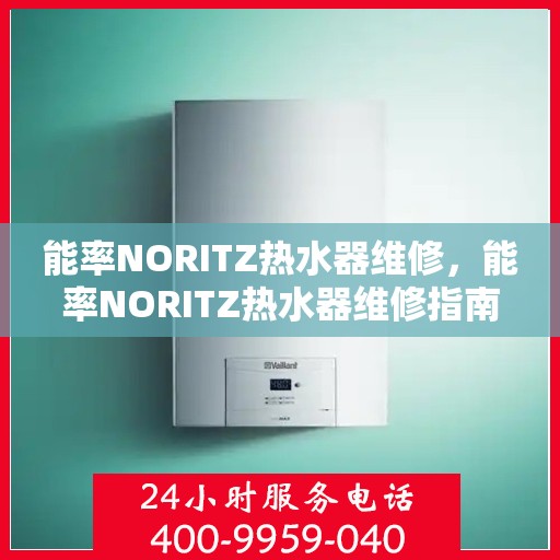 能率NORITZ热水器维修，能率NORITZ热水器维修指南，专业解决故障，保障热水供应无阻！