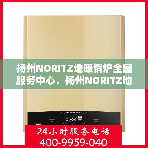 扬州NORITZ地暖锅炉全国服务中心，扬州NORITZ地暖锅炉全国服务热线及售后支持中心