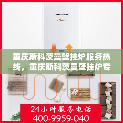 重庆斯科茨曼壁挂炉服务热线，重庆斯科茨曼壁挂炉专业维修与服务热线