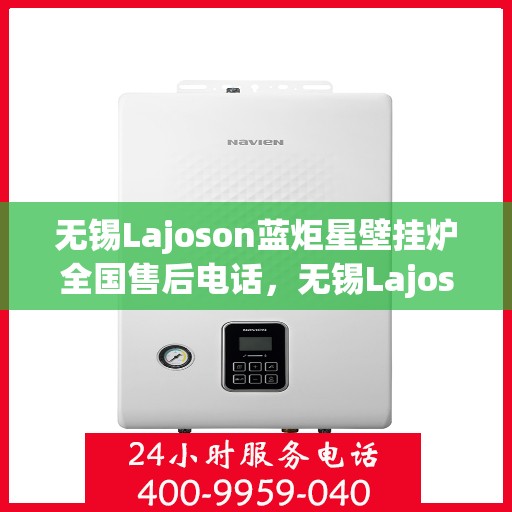 无锡Lajoson蓝炬星壁挂炉全国售后电话，无锡Lajoson蓝炬星壁挂炉全国售后服务热线及电话支持指南