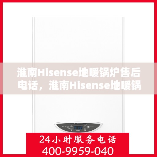 淮南Hisense地暖锅炉售后电话，淮南Hisense地暖锅炉售后服务热线及电话支持指南