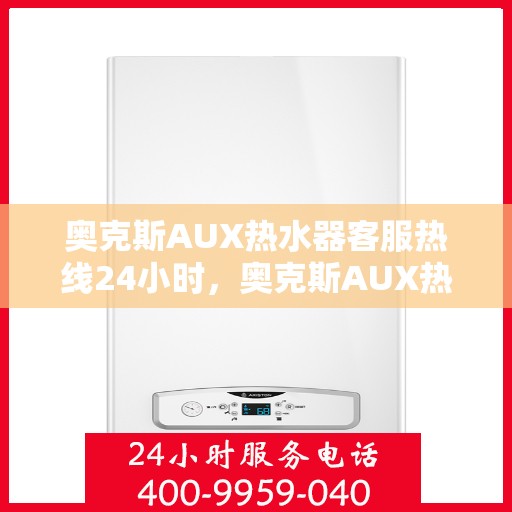 奥克斯AUX热水器客服热线24小时，奥克斯AUX热水器全天候客服热线，温暖服务不打烊