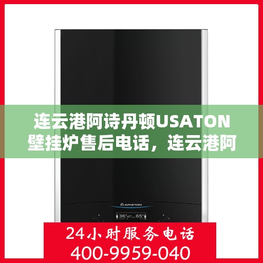 连云港阿诗丹顿USATON壁挂炉售后电话,连云港阿诗丹顿USATON壁挂炉售后服务热线及电话支持指南 连云港阿诗丹顿USATON壁挂炉售后电话,连云港阿诗丹顿USATON壁挂炉售后服务热线及电话支持指南