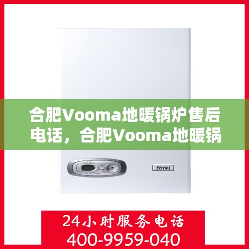 合肥Vooma地暖锅炉售后电话,合肥Vooma地暖锅炉售后服务热线及电话全攻略 合肥Vooma地暖锅炉售后电话,合肥Vooma地暖锅炉售后服务热线及电话全攻略