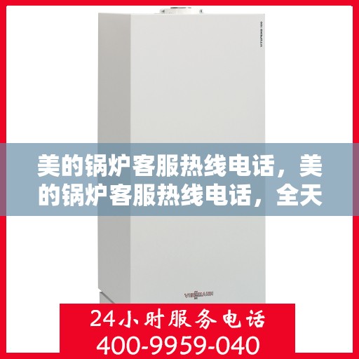 美的锅炉客服热线电话，美的锅炉客服热线电话，全天候服务，专业解答您的疑惑。