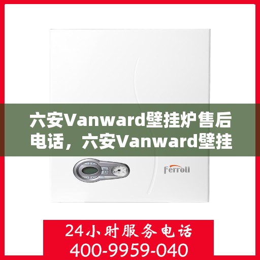 六安Vanward壁挂炉售后电话，六安Vanward壁挂炉售后服务热线及电话全攻略