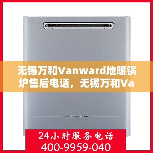 无锡万和Vanward地暖锅炉售后电话，无锡万和Vanward地暖锅炉售后服务热线及电话支持指南