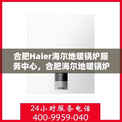 合肥Haier海尔地暖锅炉服务中心，合肥海尔地暖锅炉专业服务中心，高效供暖，温暖您的生活