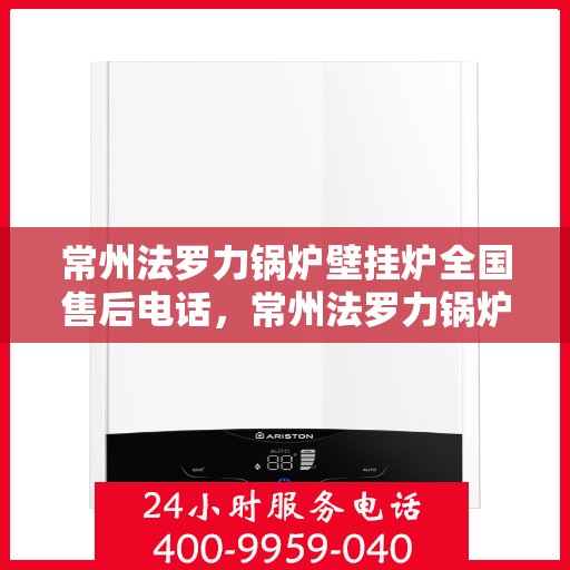 常州法罗力锅炉壁挂炉全国售后电话，常州法罗力锅炉壁挂炉售后服务热线及全国售后电话汇总