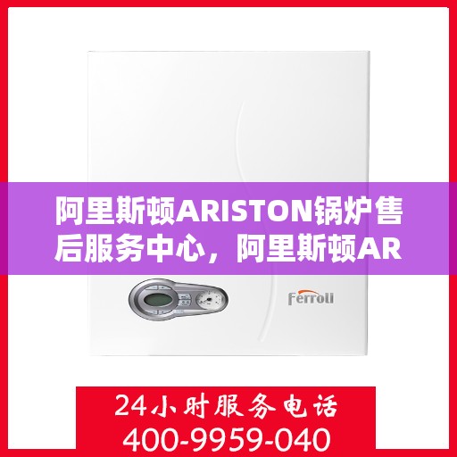 阿里斯顿ARISTON锅炉售后服务中心，阿里斯顿ARISTON锅炉售后服务中心，专业维修与优质服务并重