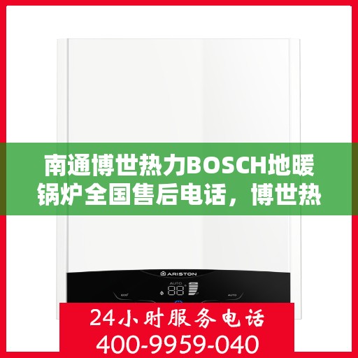 南通博世热力BOSCH地暖锅炉全国售后电话，博世热力南通地暖锅炉售后服务热线及全国电话汇总