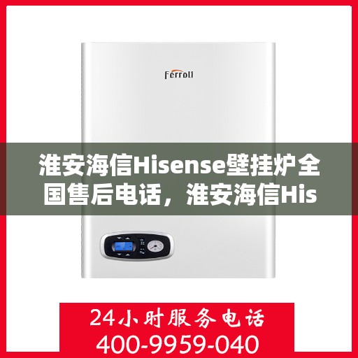 淮安海信Hisense壁挂炉全国售后电话,淮安海信Hisense壁挂炉售后全国服务热线及维修指南 淮安海信Hisense壁挂炉全国售后电话,淮安海信Hisense壁挂炉售后全国服务热线及维修指南