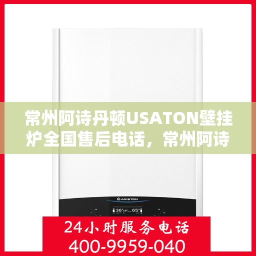 常州阿诗丹顿USATON壁挂炉全国售后电话，常州阿诗丹顿USATON壁挂炉售后全国服务热线及维修指南
