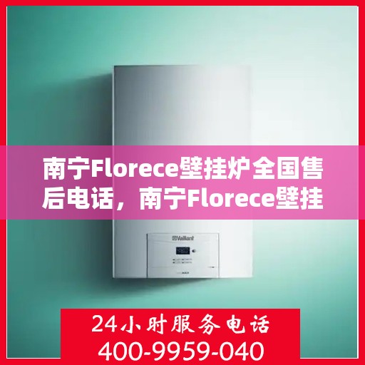 南宁Florece壁挂炉全国售后电话，南宁Florece壁挂炉售后服务热线及全国售后电话汇总
