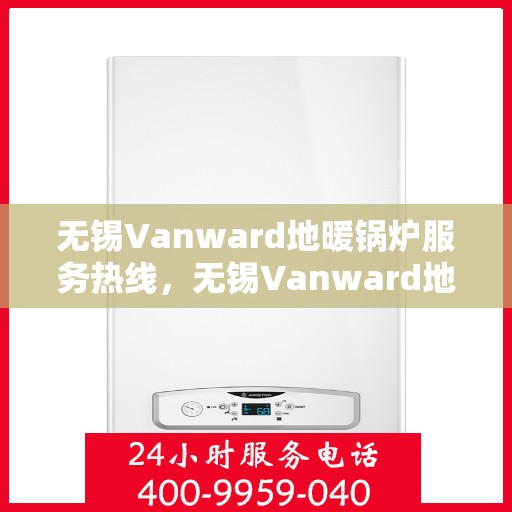 无锡Vanward地暖锅炉服务热线,无锡Vanward地暖锅炉服务热线,专业维修与支持一站式解决方案 无锡Vanward地暖锅炉服务热线,无锡Vanward地暖锅炉服务热线,专业维修与支持一站式解决方案