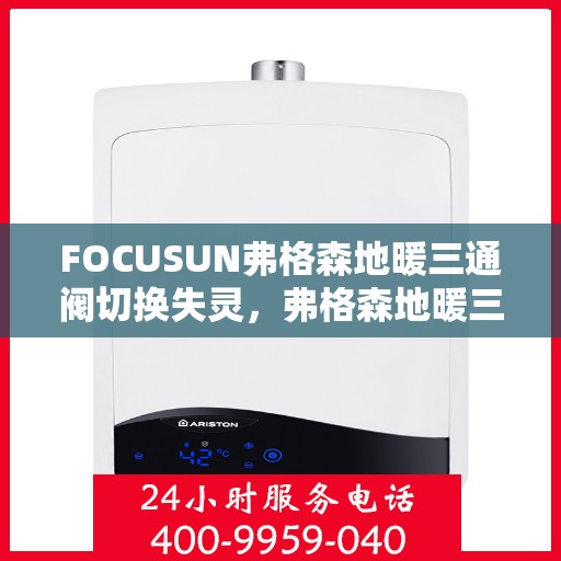 FOCUSUN弗格森地暖三通阀切换失灵，弗格森地暖三通阀切换失灵问题解析与解决方案