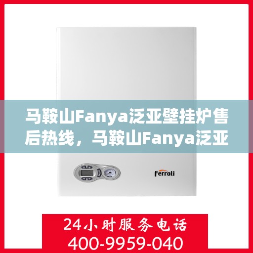 马鞍山Fanya泛亚壁挂炉售后热线，马鞍山Fanya泛亚壁挂炉售后服务热线及维修指南