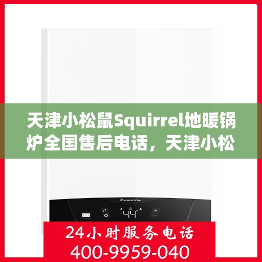 天津小松鼠Squirrel地暖锅炉全国售后电话,天津小松鼠Squirrel地暖锅炉全国售后服务热线及电话支持指南 天津小松鼠Squirrel地暖锅炉全国售后电话,天津小松鼠Squirrel地暖锅炉全国售后服务热线及电话支持指南