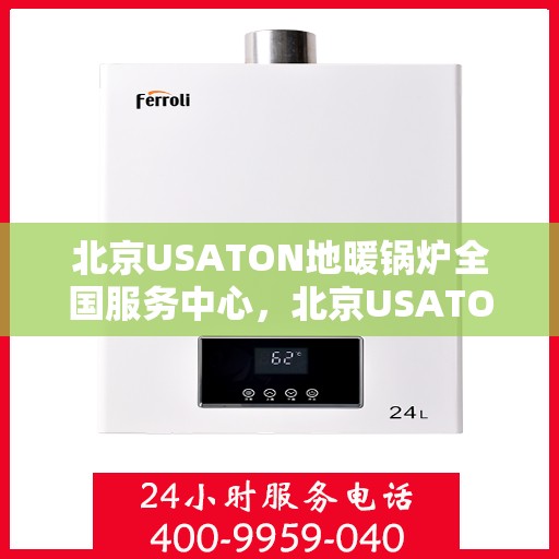北京USATON地暖锅炉全国服务中心,北京USATON地暖锅炉全国服务中心,专业维修与优质服务并行 北京USATON地暖锅炉全国服务中心,北京USATON地暖锅炉全国服务中心,专业维修与优质服务并行