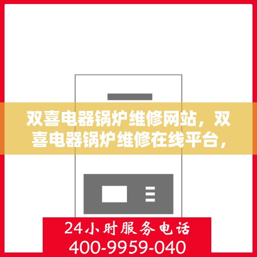 双喜电器锅炉维修网站，双喜电器锅炉维修在线平台，专业解决方案与高效服务体验