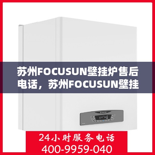 苏州FOCUSUN壁挂炉售后电话，苏州FOCUSUN壁挂炉售后服务热线及电话全攻略