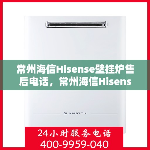 常州海信Hisense壁挂炉售后电话，常州海信Hisense壁挂炉售后服务热线及电话全解析