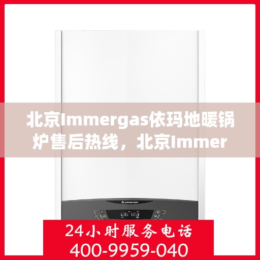 北京Immergas依玛地暖锅炉售后热线，北京Immergas依玛地暖锅炉售后热线，专业维修与技术支持服务热线揭秘