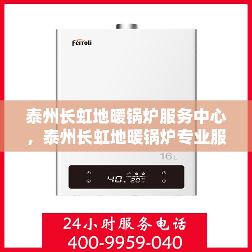 泰州长虹地暖锅炉服务中心，泰州长虹地暖锅炉专业服务中心，一站式服务，温暖您的家。