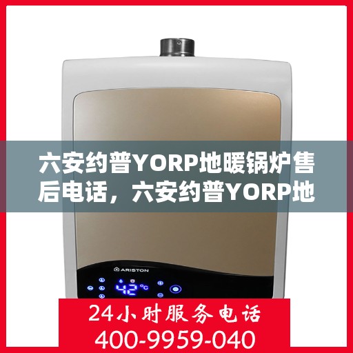 六安约普YORP地暖锅炉售后电话，六安约普YORP地暖锅炉售后服务热线及电话支持指南