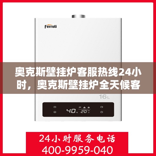 奥克斯壁挂炉客服热线24小时,奥克斯壁挂炉全天候客服热线,温暖服务不打烊 奥克斯壁挂炉客服热线24小时,奥克斯壁挂炉全天候客服热线,温暖服务不打烊