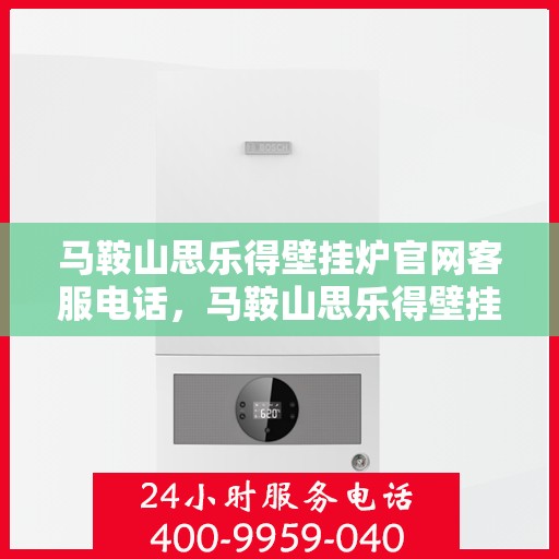 马鞍山思乐得壁挂炉官网客服电话，马鞍山思乐得壁挂炉官网客服热线及售后支持服务