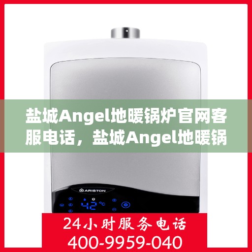 盐城Angel地暖锅炉官网客服电话，盐城Angel地暖锅炉官方客服热线及售后服务电话