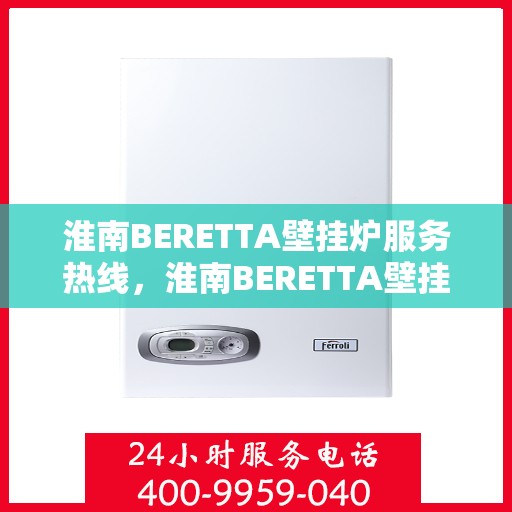 淮南BERETTA壁挂炉服务热线，淮南BERETTA壁挂炉专业维修服务热线