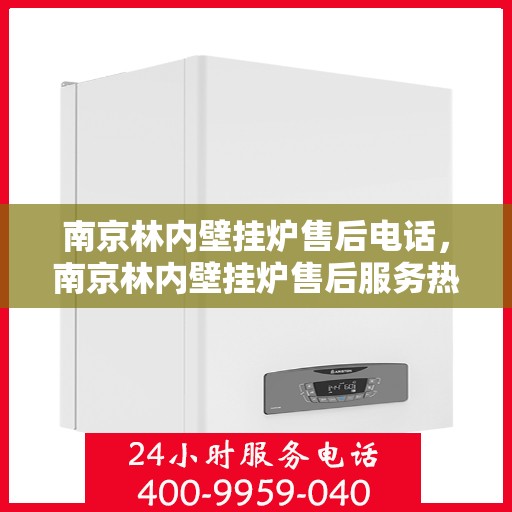 南京林内壁挂炉售后电话，南京林内壁挂炉售后服务热线及电话全解析