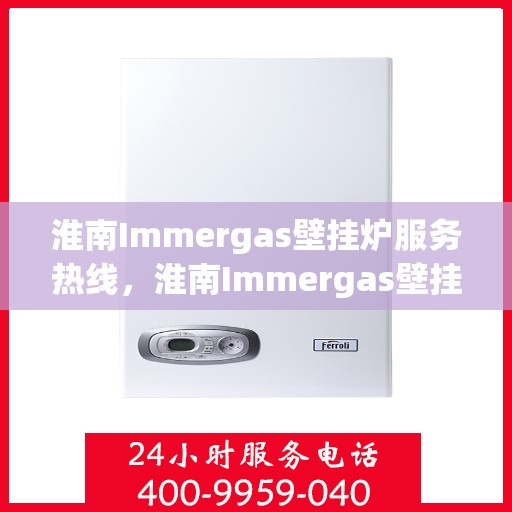 淮南Immergas壁挂炉服务热线，淮南Immergas壁挂炉售后维修服务热线