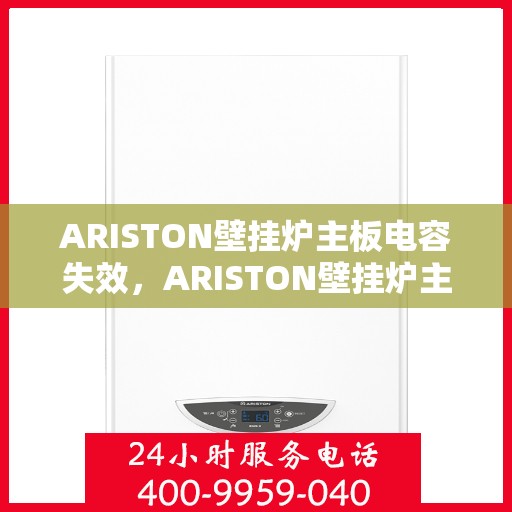 ARISTON壁挂炉主板电容失效，ARISTON壁挂炉主板电容故障解析与解决方案