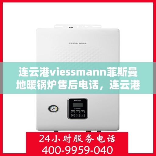 连云港viessmann菲斯曼地暖锅炉售后电话，连云港Viessmann菲斯曼地暖锅炉售后服务热线及电话全攻略
