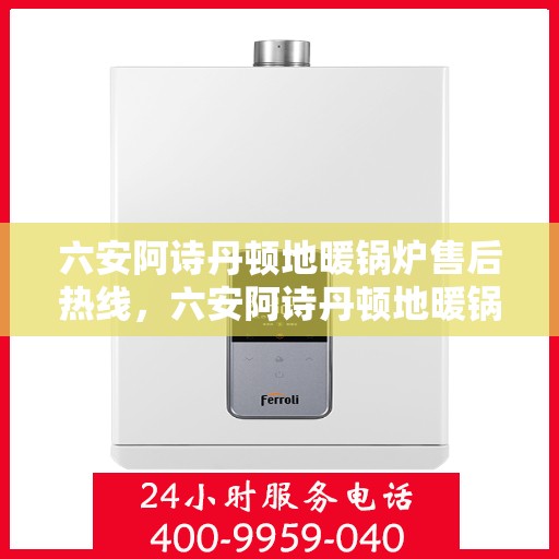 六安阿诗丹顿地暖锅炉售后热线，六安阿诗丹顿地暖锅炉售后服务热线及维修指南