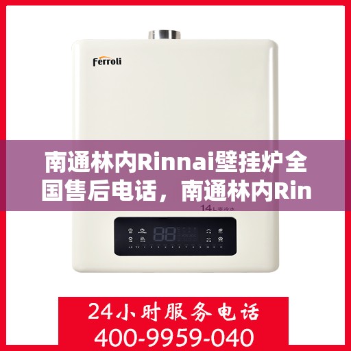 南通林内Rinnai壁挂炉全国售后电话，南通林内Rinnai壁挂炉售后全国服务热线及电话查询指南