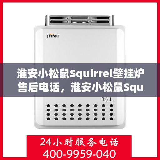 淮安小松鼠Squirrel壁挂炉售后电话，淮安小松鼠Squirrel壁挂炉售后服务热线及电话支持指南