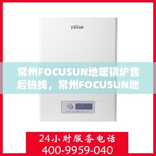 常州FOCUSUN地暖锅炉售后热线，常州FOCUSUN地暖锅炉售后服务热线及维修支持指南