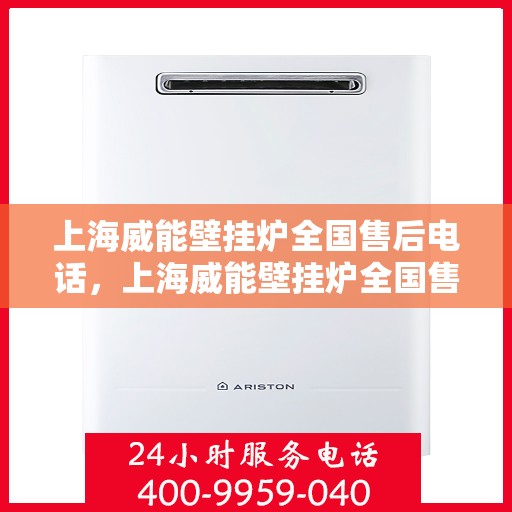 上海威能壁挂炉全国售后电话，上海威能壁挂炉全国售后服务热线及电话支持指南