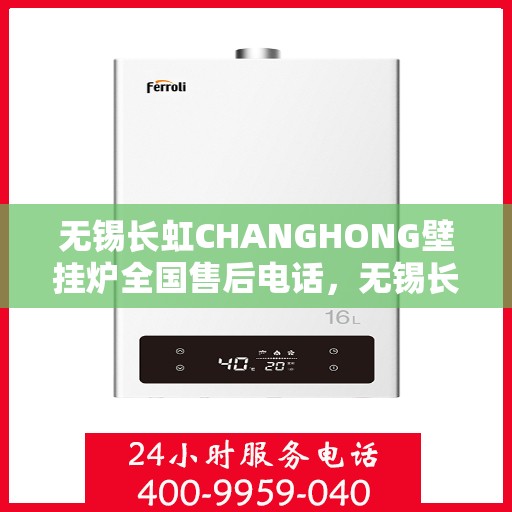 无锡长虹CHANGHONG壁挂炉全国售后电话，无锡长虹CHANGHONG壁挂炉售后全国服务热线及维修指南