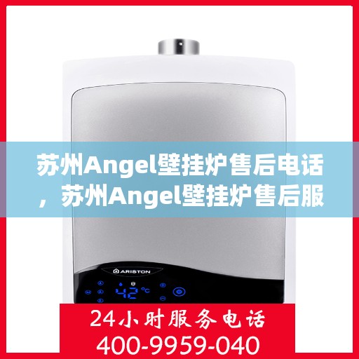 苏州Angel壁挂炉售后电话，苏州Angel壁挂炉售后服务热线及电话全攻略