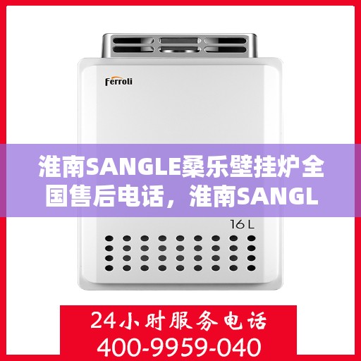 淮南SANGLE桑乐壁挂炉全国售后电话,淮南SANGLE桑乐壁挂炉售后电话全国服务热线 淮南SANGLE桑乐壁挂炉全国售后电话,淮南SANGLE桑乐壁挂炉售后电话全国服务热线